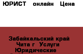 ЮРИСТ - онлайн › Цена ­ 1 - Забайкальский край, Чита г. Услуги » Юридические   . Забайкальский край,Чита г.